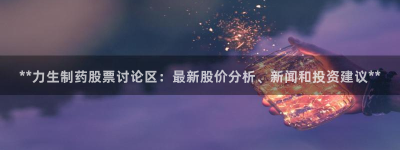 j9九游会老哥俱乐部交流区：**力生制药股票讨论区：最新股价分析、新闻和投资建议**