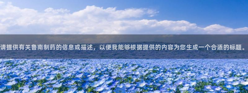 老哥俱乐部是干什么的：请提供有关鲁南制药的信息或描述，以便我能够根据提供的内容为您生成一个合适的标题。