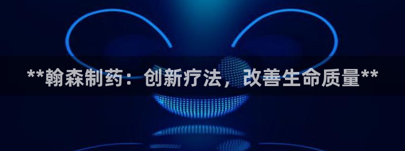 九游老哥俱乐部官网登录网址：**翰森制药：创新疗法，改善生命质量**