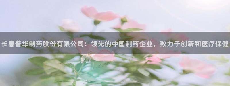 九游会老哥俱乐部论坛版：长春普华制药股份有限公司：领先的中国制药企业，致力于创新和医疗保健
