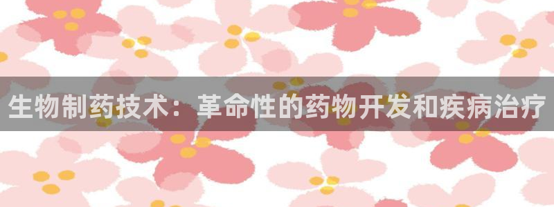 j9九游会老哥俱乐部交流区：生物制药技术：革命性的药物开发和疾病治疗