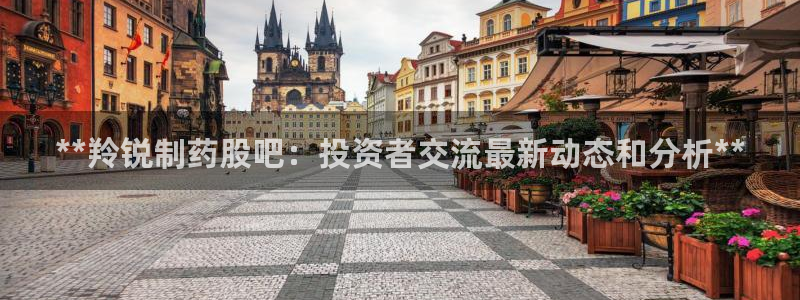 ag九游会老哥俱乐部：**羚锐制药股吧：投资者交流最新动态和分析**