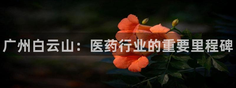 ag九游会老哥：广州白云山：医药行业的重要里程碑