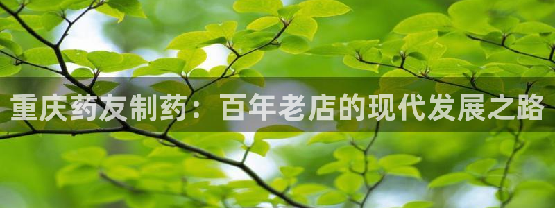 9游会老哥俱乐部：重庆药友制药：百年老店的现代发展之路