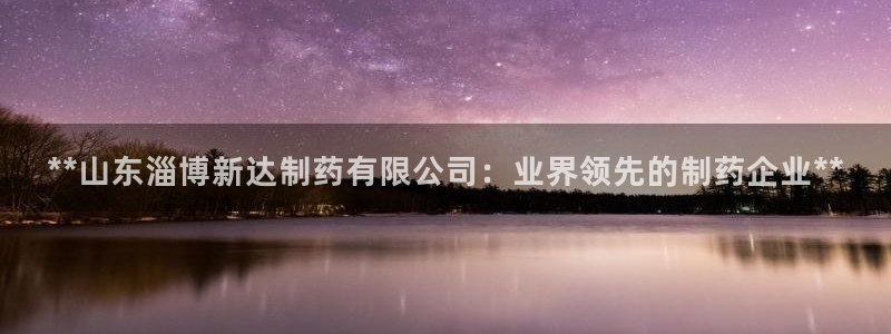 九游老哥俱乐部官网登录入口：**山东淄博新达制药有限公司：业界领先的制药企业**