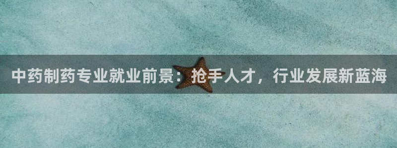 九游会老哥俱乐部官方网站：中药制药专业就业前景：抢手人才，行业发展新蓝海