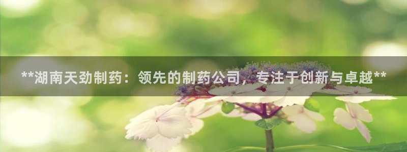 九游会老哥俱乐部必备的交流社区：**湖南天劲制药：领先的制药公司，专注于创新与卓越**