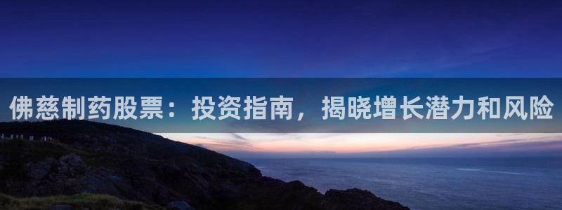 九游会老哥俱乐部社区论坛：佛慈制药股票：投资指南，揭晓增长潜力和风险
