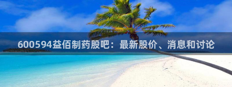 九游老哥俱乐部官网登录不了：600594益佰制药股吧：最新股价、消息和讨论