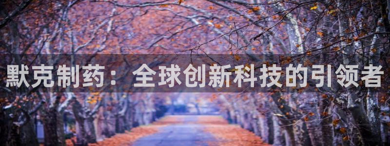 ag九游会老哥俱乐部：默克制药：全球创新科技的引领者