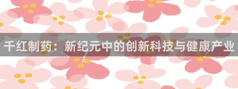 老哥吧九游会下架吗：千红制药：新纪元中的创新科技与健康产业