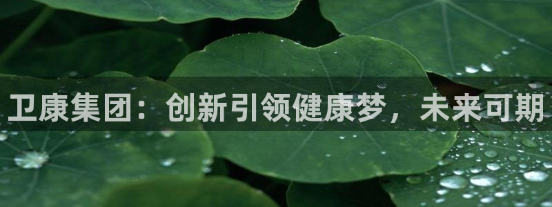 九游会老哥俱乐部社区论坛：卫康集团：创新引领健康梦，未来可期