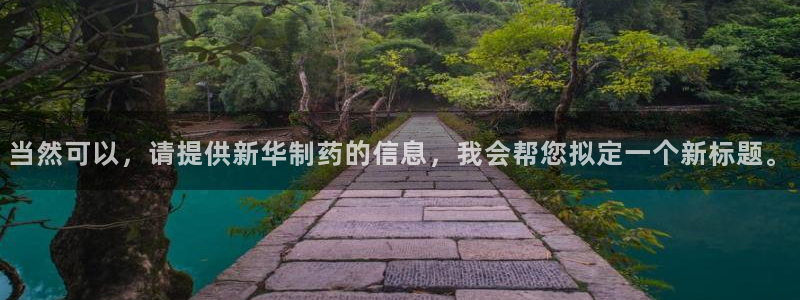九游会老哥俱乐部必备的交流社区论坛：当然可以，请提供新华制药的信息，我会帮您拟定一个新标题。