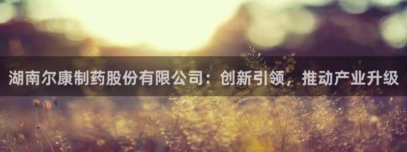 九游会老哥俱乐部必备的交流社区论坛：湖南尔康制药股份有限公司：创新引领，推动产业升级