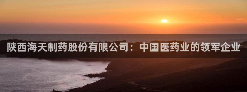 九游老哥俱乐部官网登录网址：陕西海天制药股份有限公司：中国医药业的领军企业