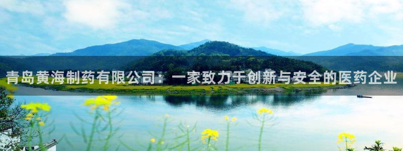 9游会老哥：青岛黄海制药有限公司：一家致力于创新与安全的医药企业