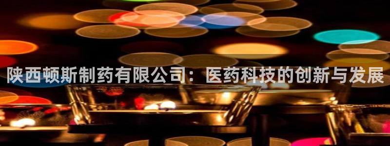 九游老哥俱乐部官网登录网址：陕西顿斯制药有限公司：医药科技的创新与发展