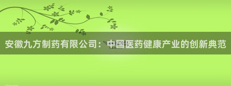 九游会老哥俱乐部官网：安徽九方制药有限公司：中国医药健康产业的创新典范