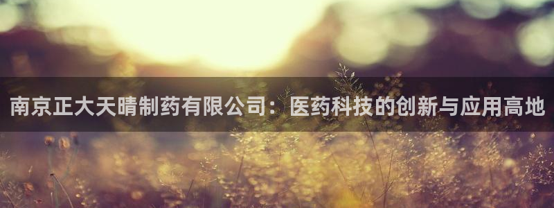 九游会老哥俱乐部官网首页：南京正大天晴制药有限公司：医药科技的创新与应用高地