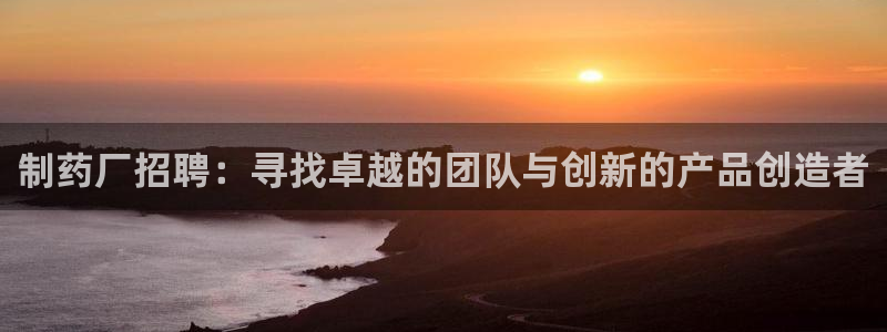 九游会老哥俱乐部官网：制药厂招聘：寻找卓越的团队与创新的产品创造者