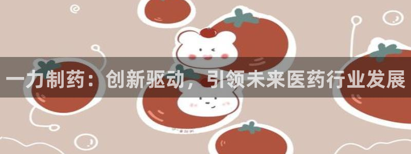 9游会老哥俱乐部：一力制药：创新驱动，引领未来医药行业发展