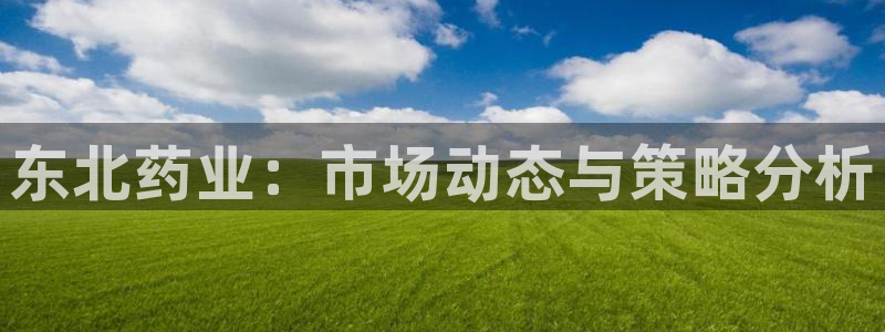 九游会老哥俱乐部交流社区：东北药业：市场动态与策略分析