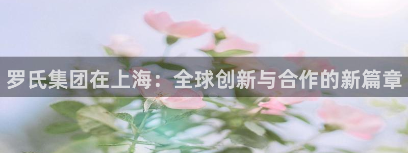 ag九游老哥俱乐部：罗氏集团在上海：全球创新与合作的新篇章