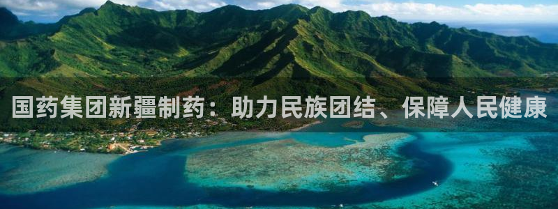 九游老哥俱乐部官网登录：国药集团新疆制药：助力民族团结、保障人民健康