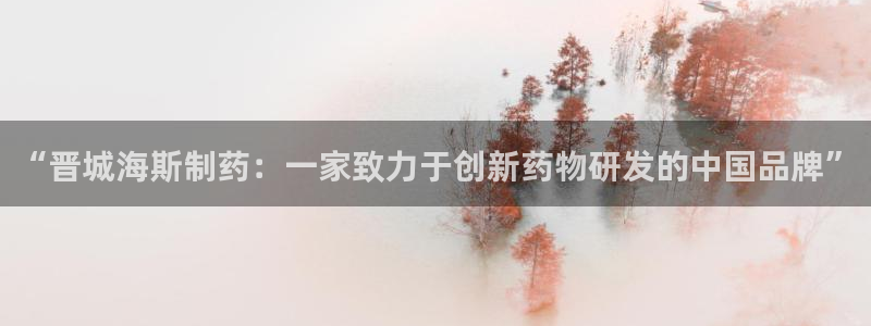 九游会老哥俱乐部必备的交流社区论坛：“晋城海斯制药：一家致力于创新药物研发的中国品牌”