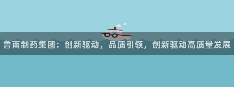 ag九游会老哥：鲁南制药集团：创新驱动，品质引领，创新驱动高质量发展
