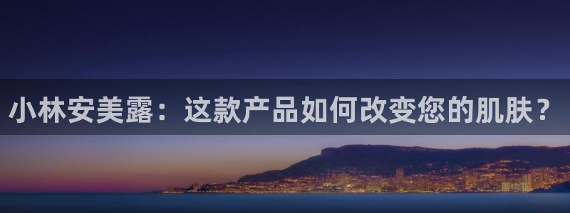 九游老哥俱乐部官网登录网址：小林安美露：这款产品如何改变您的肌肤？