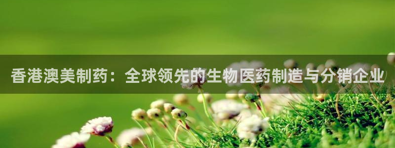 老哥俱乐部是干什么的：香港澳美制药：全球领先的生物医药制造与分销企业