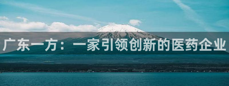 老哥吧九游会下架吗：广东一方：一家引领创新的医药企业