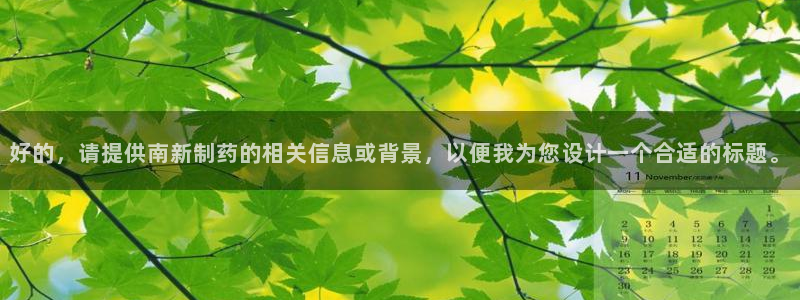 老哥俱乐部是干什么的：好的，请提供南新制药的相关信息或背景，以便我为您设计一个合适的标题。