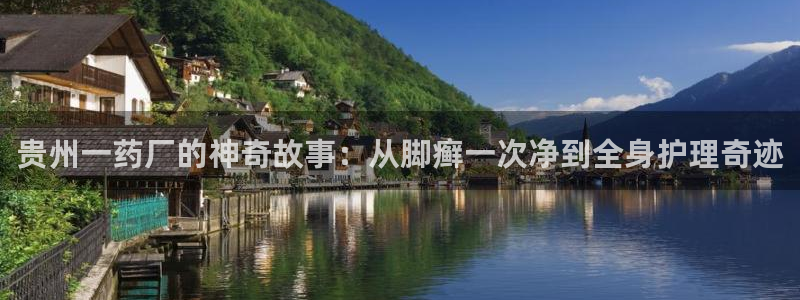 9游会老哥：贵州一药厂的神奇故事：从脚癣一次净到全身护理奇迹