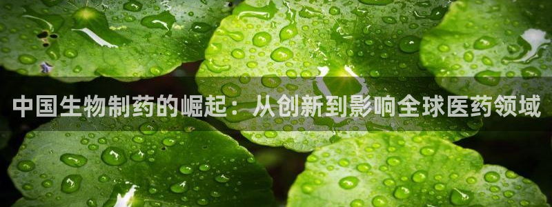 九游会老哥俱乐部必备的交流社区：中国生物制药的崛起：从创新到影响全球医药领域