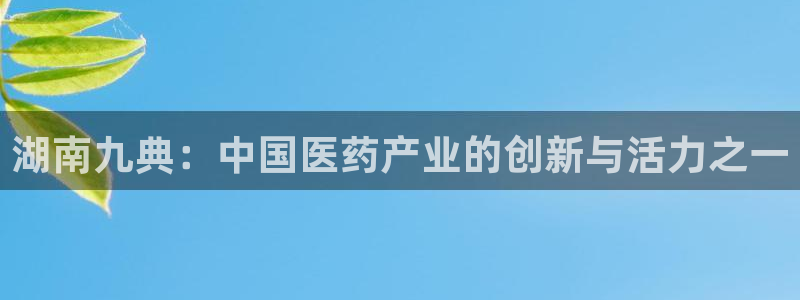 九游会老哥俱乐部：湖南九典：中国医药产业的创新与活力之一