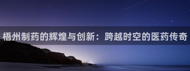 九游老哥俱乐部官网登录：梧州制药的辉煌与创新：跨越时空的医药传奇