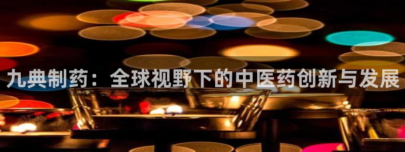 老哥俱乐部是干什么的：九典制药：全球视野下的中医药创新与发展