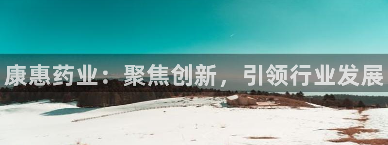 九游老哥俱乐部官网登录网址：康惠药业：聚焦创新，引领行业发展