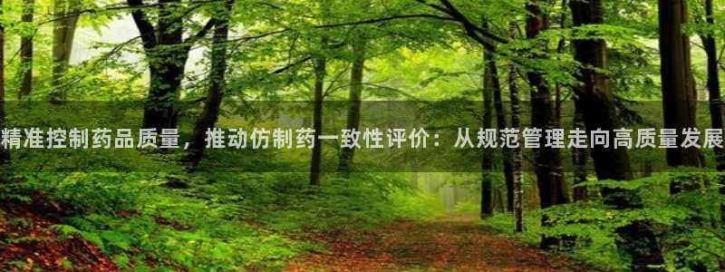 九游会老哥必备的交流社区：精准控制药品质量，推动仿制药一致性评价：从规范管理走向高质量发展