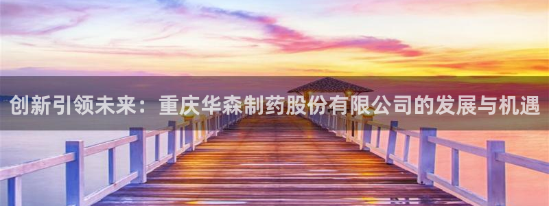 九游会老哥俱乐部必备的交流社区论坛：创新引领未来：重庆华森制药股份有限公司的发展与机遇