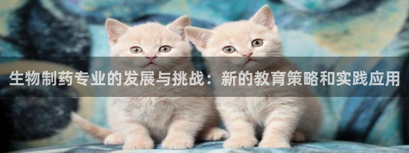 九游老哥俱乐部官网登录网址：生物制药专业的发展与挑战：新的教育策略和实践应用