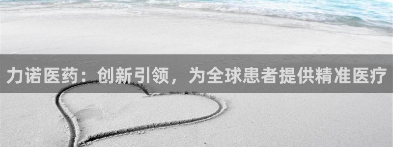 j9九游会老哥俱乐部交流区：力诺医药：创新引领，为全球患者提供精准医疗