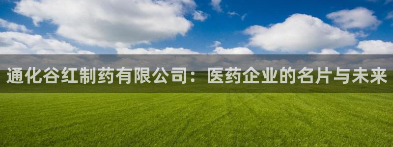 j9九游会老哥俱乐部交流区：通化谷红制药有限公司：医药企业的名片与未来