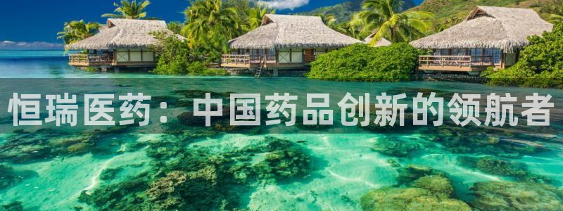 九游会老哥俱乐部社区论坛：恒瑞医药：中国药品创新的领航者
