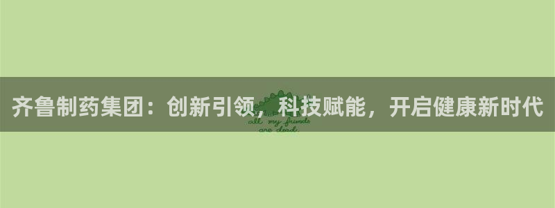 usdt九游会老哥俱乐部：齐鲁制药集团：创新引领，科技赋能，开启健康新时代