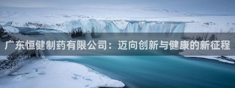 九游老哥俱乐部官网登录入口：广东恒健制药有限公司：迈向创新与健康的新征程
