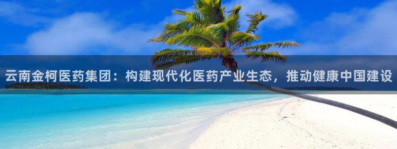 九游会老哥：云南金柯医药集团：构建现代化医药产业生态，推动健康中国建设