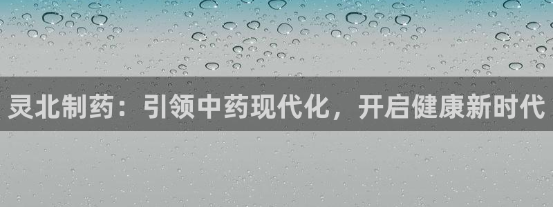 九游老哥俱乐部官网登录不了：灵北制药：引领中药现代化，开启健康新时代
